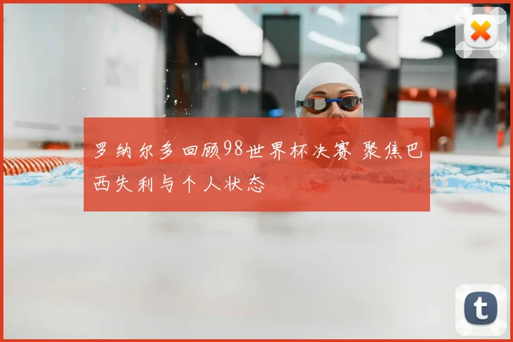 罗纳尔多回顾98世界杯决赛 聚焦巴西失利与个人状态