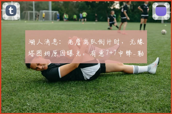 湖人消息：老詹离队倒计时，无缘塔图姆原因曝光，有意7+7中锋_勒布朗詹姆斯_米西_1