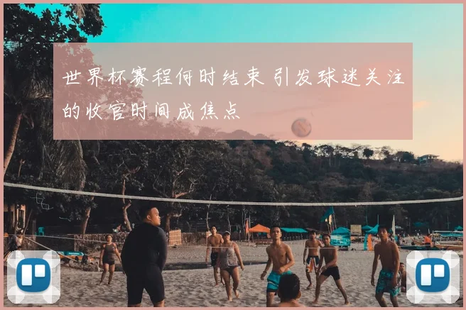世界杯赛程何时结束 引发球迷关注的收官时间成焦点