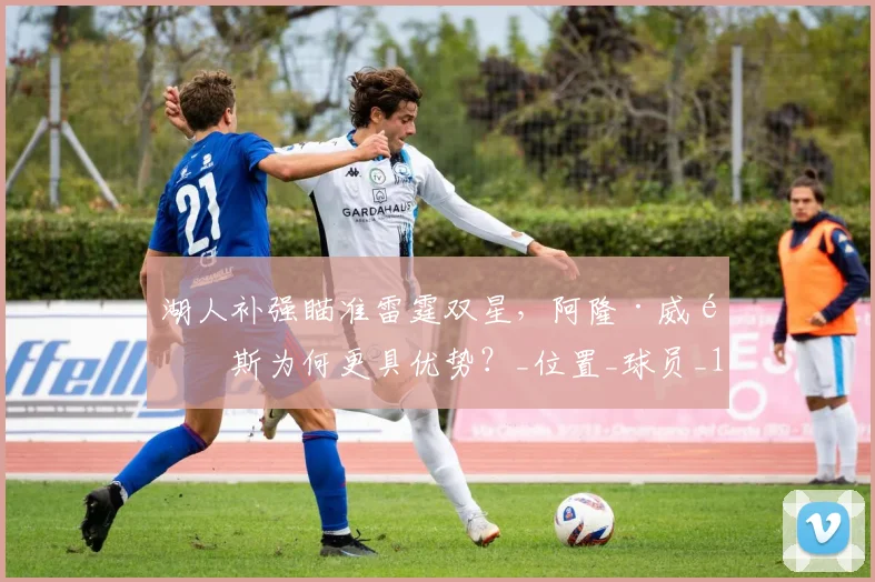 湖人补强瞄准雷霆双星，阿隆·威金斯为何更具优势？_位置_球员_1
