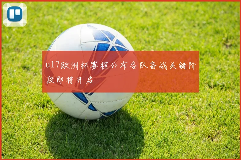 u17欧洲杯赛程公布各队备战关键阶段即将开启