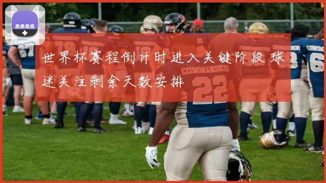 世界杯赛程倒计时进入关键阶段 球迷关注剩余天数安排
