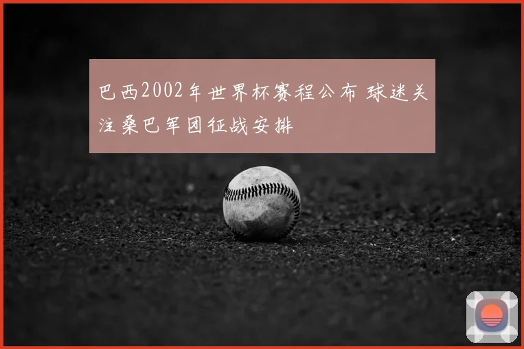 巴西2002年世界杯赛程公布 球迷关注桑巴军团征战安排